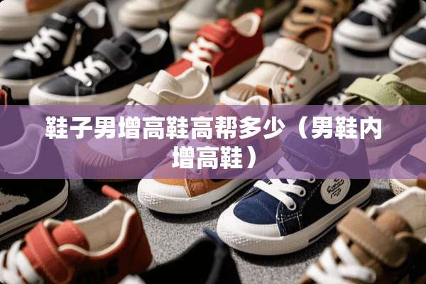 鞋子男增高鞋高帮多少（男鞋内增高鞋）