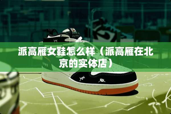 派高雁女鞋怎么样（派高雁在北京的实体店）