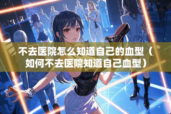 不去医院怎么知道自己的血型（如何不去医院知道自己血型）