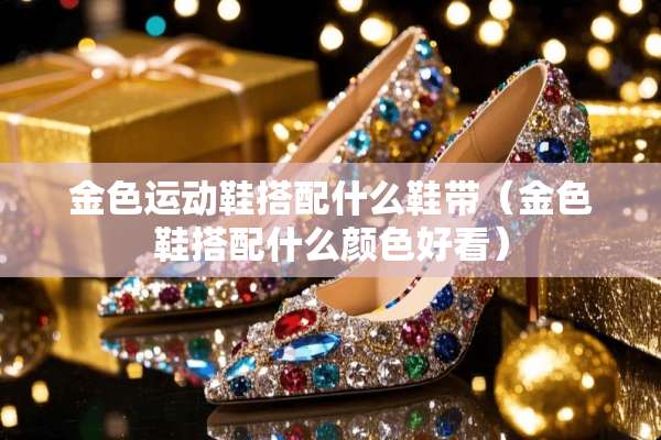 金色运动鞋搭配什么鞋带（金色鞋搭配什么颜色好看）