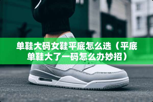 单鞋大码女鞋平底怎么选（平底单鞋大了**怎么办妙招）