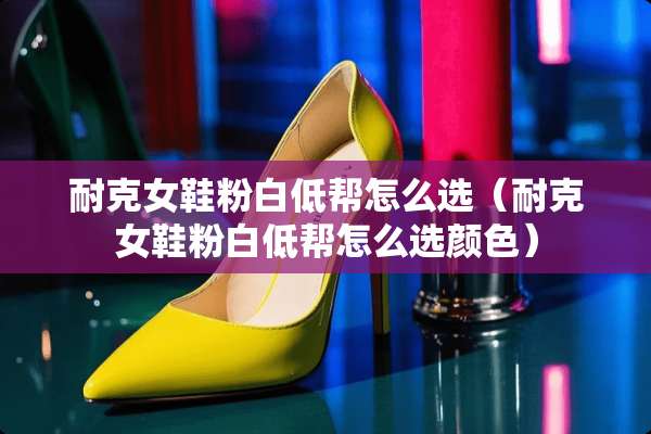 耐克女鞋粉白低帮怎么选（耐克女鞋粉白低帮怎么选颜色）
