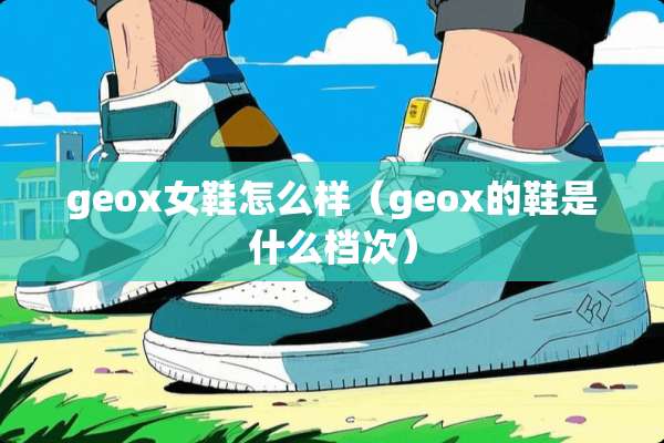 geox女鞋怎么样（geox的鞋是什么档次）
