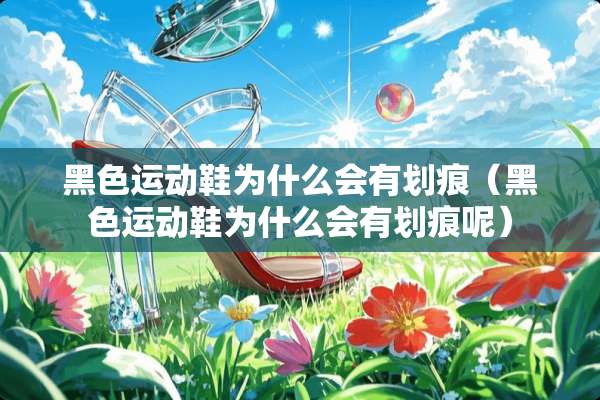 黑色运动鞋为什么会有划痕（黑色运动鞋为什么会有划痕呢）