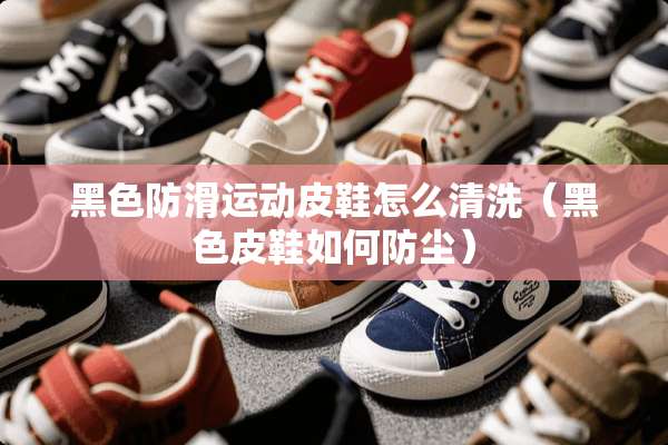 黑色防滑运动皮鞋怎么清洗（黑色皮鞋如何防尘）