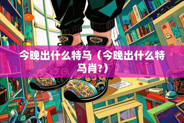 今晚出什么**（今晚出什么**肖?）