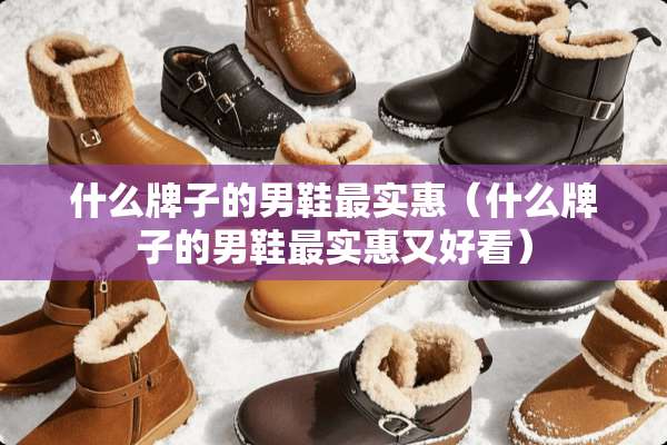 什么牌子的男鞋最实惠（什么牌子的男鞋最实惠又好看）