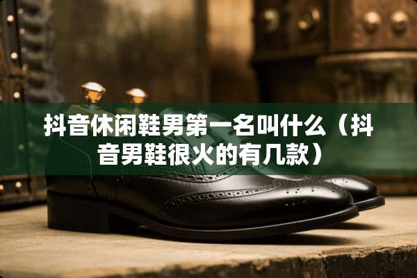 抖音休闲鞋男第一名叫什么（抖音男鞋很火的有几款）