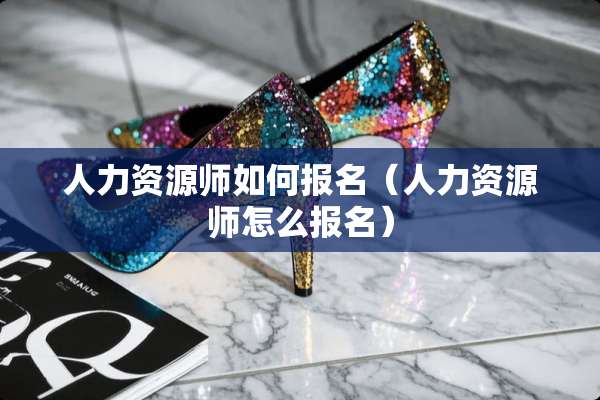 人力资源师如何报名（人力资源师怎么报名）