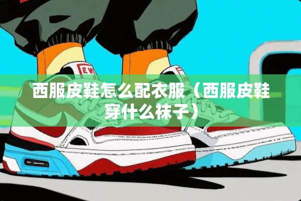 西服皮鞋怎么配衣服（西服皮鞋穿什么袜子）