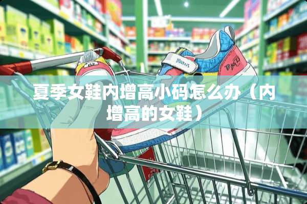 夏季女鞋内增高小码怎么办（内增高的女鞋）