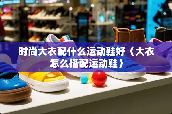 时尚大衣配什么运动鞋好（大衣怎么搭配运动鞋）