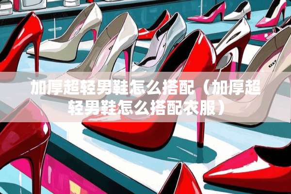 加厚超轻男鞋怎么搭配（加厚超轻男鞋怎么搭配衣服）