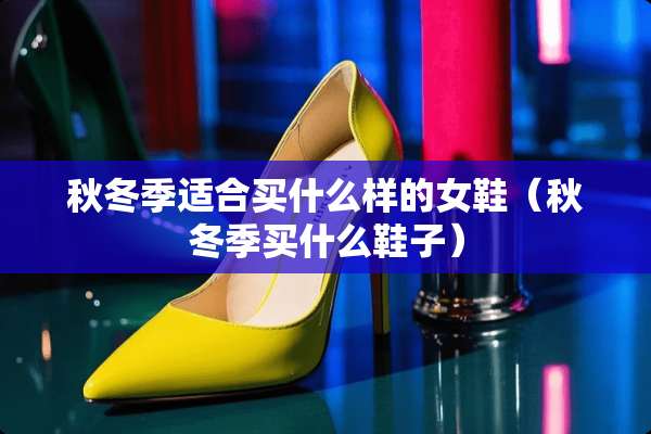 秋冬季适合买什么样的女鞋（秋冬季买什么鞋子）