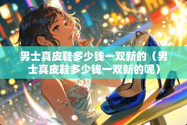 男士真皮鞋多少钱一双新的（男士真皮鞋多少钱一双新的呢）