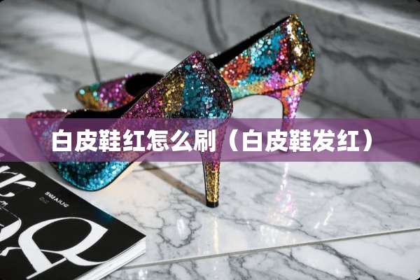 白皮鞋红怎么刷（白皮鞋发红）