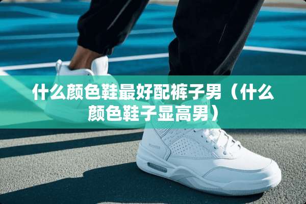 什么颜色鞋最好配裤子男（什么颜色鞋子显高男）