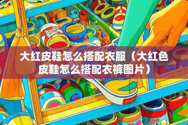 大红皮鞋怎么搭配衣服（大红色皮鞋怎么搭配衣裤图片）