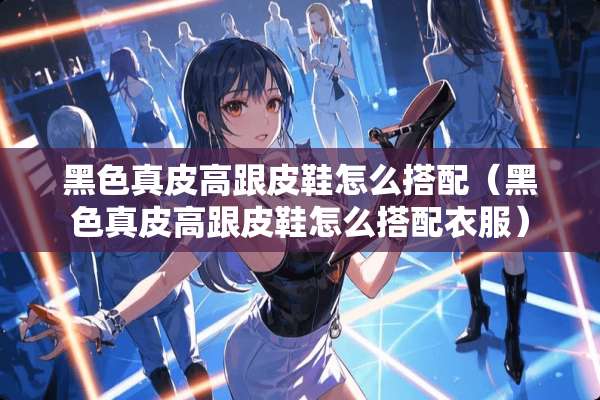 黑色真皮高跟皮鞋怎么搭配（黑色真皮高跟皮鞋怎么搭配衣服）