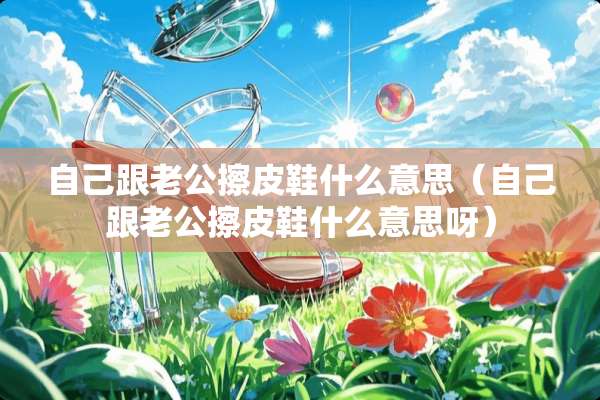 自己跟老公擦皮鞋什么意思（自己跟老公擦皮鞋什么意思呀）