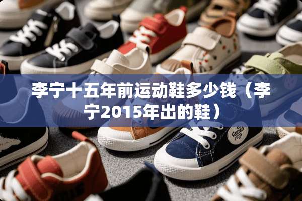 李宁十五年前运动鞋多少钱（李宁2015年出的鞋）