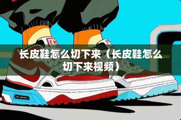 长皮鞋怎么切下来（长皮鞋怎么切下来视频）