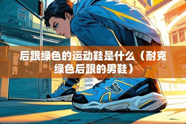 后跟绿色的运动鞋是什么（耐克绿色后跟的男鞋）