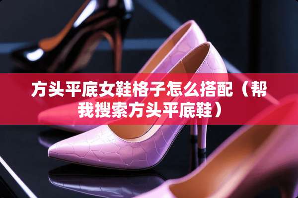 方头平底女鞋格子怎么搭配（帮我搜索方头平底鞋）