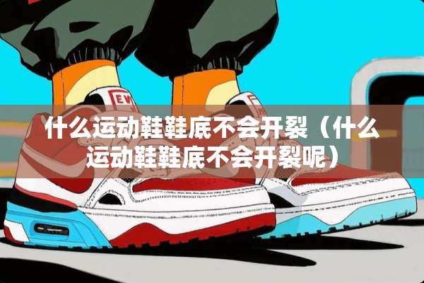 什么运动鞋鞋底不会开裂（什么运动鞋鞋底不会开裂呢）
