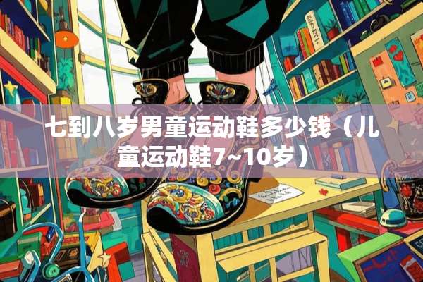 七到八岁男童运动鞋多少钱（儿童运动鞋7~10岁）