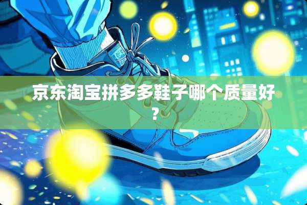 京东淘宝拼多多鞋子哪个质量好？