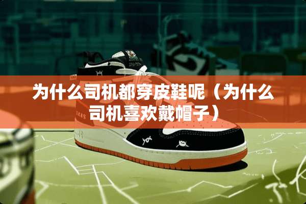 为什么司机都穿皮鞋呢（为什么司机喜欢戴帽子）