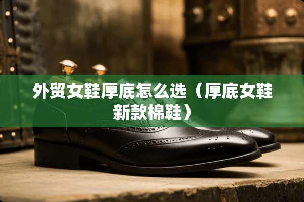 外贸女鞋厚底怎么选（厚底女鞋新款棉鞋）