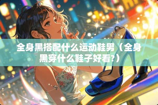 全身黑搭配什么运动鞋男（全身黑穿什么鞋子好看?）