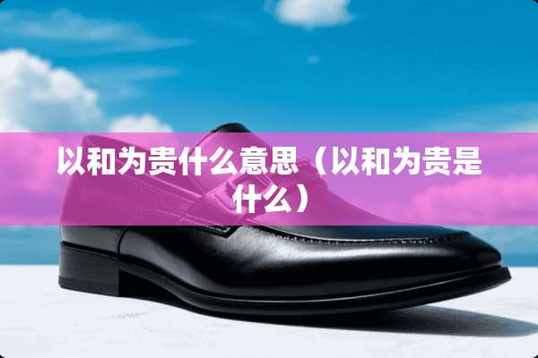 以和为贵什么意思（以和为贵是什么）