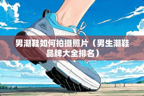 男潮鞋如何拍摄照片（男生潮鞋品牌大全排名）