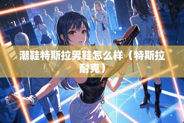 潮鞋特斯拉男鞋怎么样（特斯拉耐克）