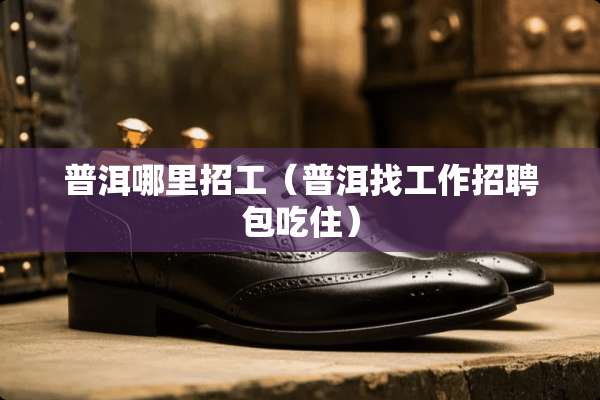 普洱哪里招工（普洱找工作招聘包吃住）