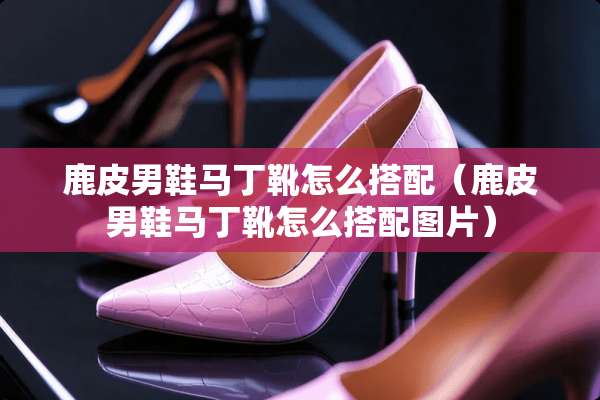 鹿皮男鞋马丁靴怎么搭配（鹿皮男鞋马丁靴怎么搭配图片）