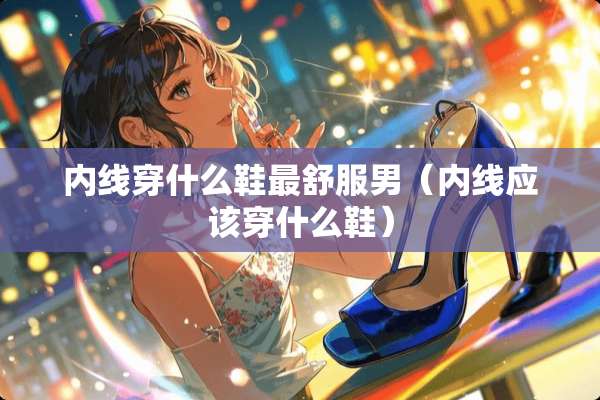 内线穿什么鞋最舒服男（内线应该穿什么鞋）