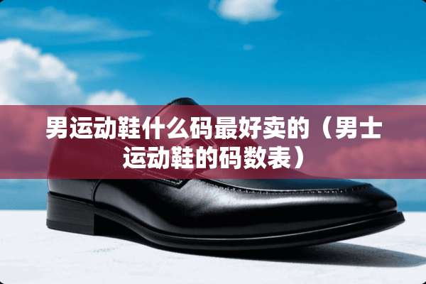 男运动鞋什么码最好卖的（男士运动鞋的码数表）