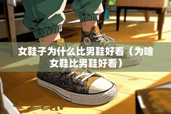 女鞋子为什么比男鞋好看（为啥女鞋比男鞋好看）