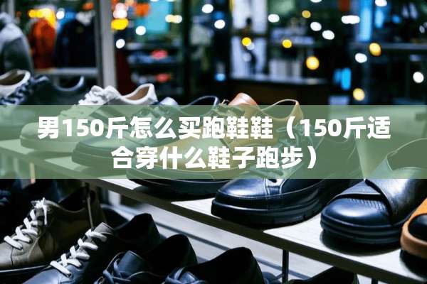 男150斤怎么买跑鞋鞋（150斤适合穿什么鞋子跑步）