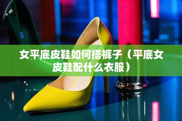女平底皮鞋如何搭裤子（平底女皮鞋配什么衣服）