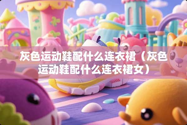 灰色运动鞋配什么连衣裙（灰色运动鞋配什么连衣裙女）