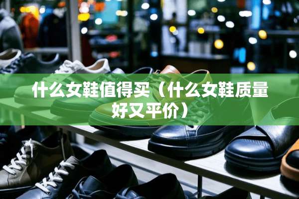 什么女鞋值得买（什么女鞋质量好又平价）