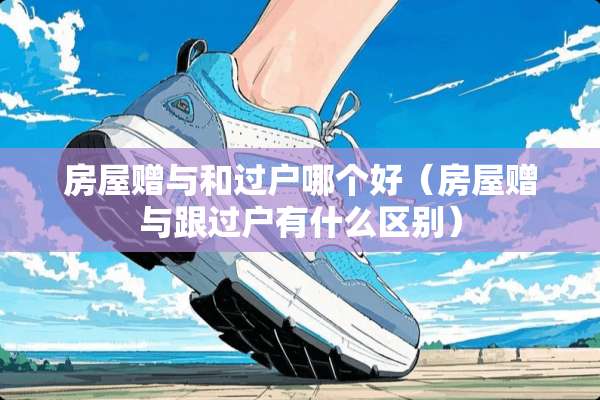 房屋赠与和过户哪个好（房屋赠与跟过户有什么区别）