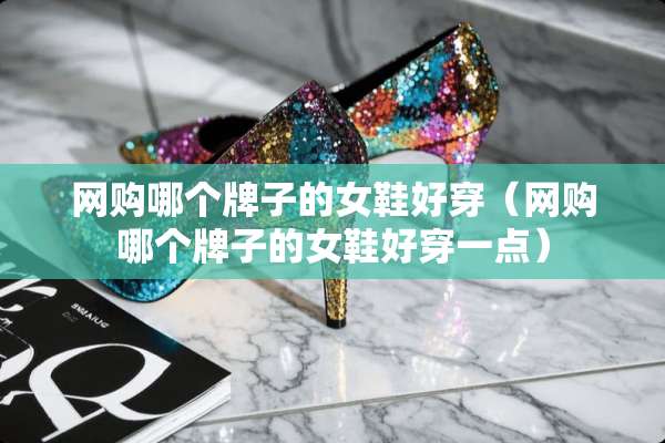 网购哪个牌子的女鞋好穿（网购哪个牌子的女鞋好穿一点）