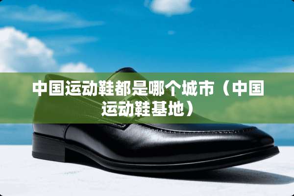 中国运动鞋都是哪个城市（中国运动鞋基地）