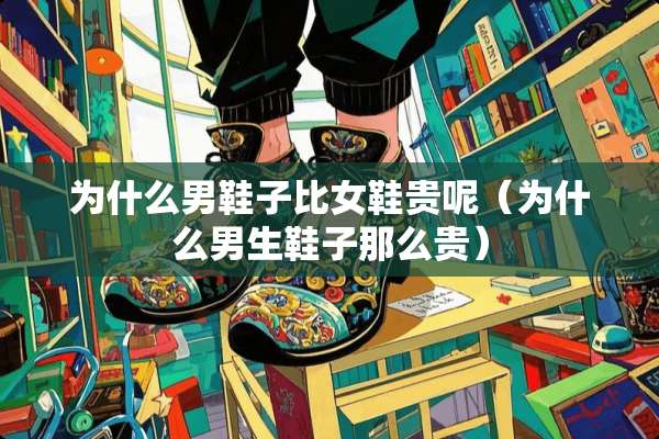 为什么男鞋子比女鞋贵呢（为什么男生鞋子那么贵）